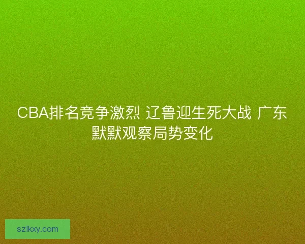 CBA排名竞争激烈 辽鲁迎生死大战 广东默默观察局势变化