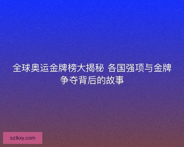全球奥运金牌榜大揭秘 各国强项与金牌争夺背后的故事