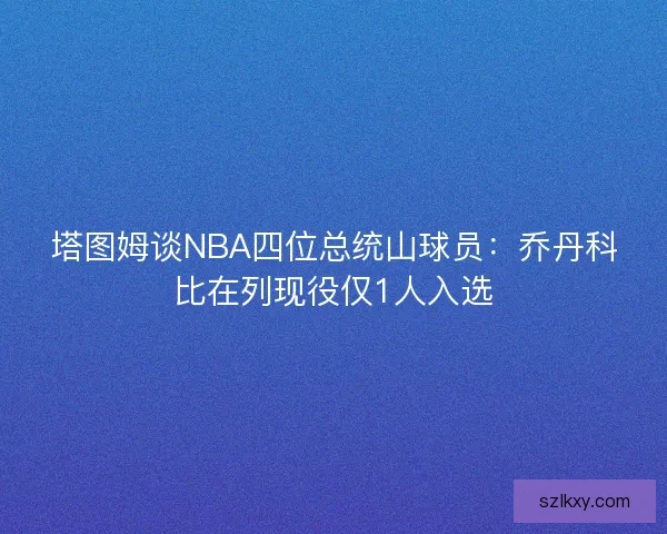 塔图姆谈NBA四位总统山球员：乔丹科比在列现役仅1人入选
