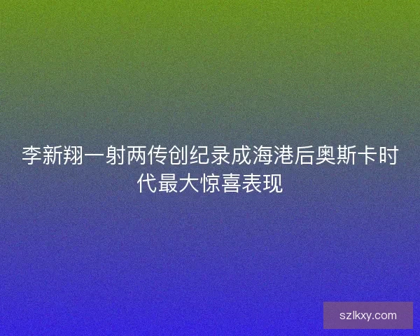 李新翔一射两传创纪录成海港后奥斯卡时代最大惊喜表现
