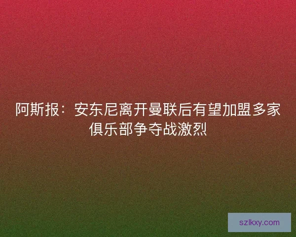 阿斯报：安东尼离开曼联后有望加盟多家俱乐部争夺战激烈
