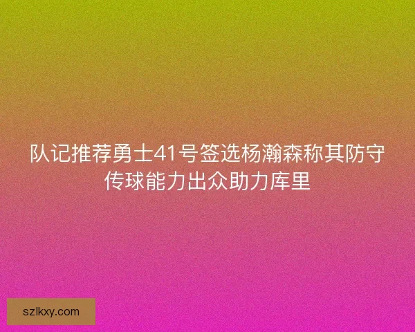 队记推荐勇士41号签选杨瀚森称其防守传球能力出众助力库里