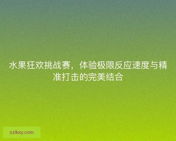 水果狂欢挑战赛，体验极限反应速度与精准打击的完美结合