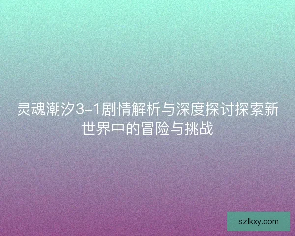 灵魂潮汐3-1剧情解析与深度探讨探索新世界中的冒险与挑战