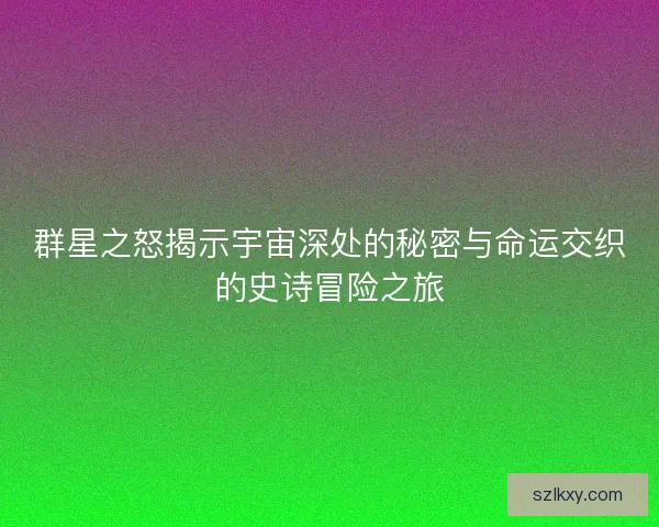 群星之怒揭示宇宙深处的秘密与命运交织的史诗冒险之旅