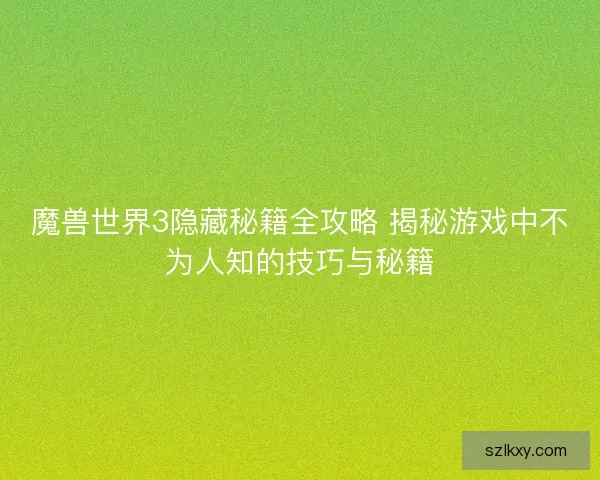 魔兽世界3隐藏秘籍全攻略 揭秘游戏中不为人知的技巧与秘籍