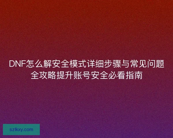 DNF怎么解安全模式详细步骤与常见问题全攻略提升账号安全必看指南