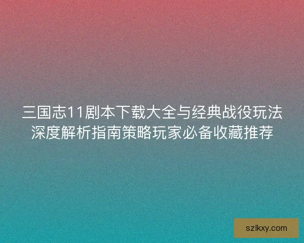 三国志11剧本下载大全与经典战役玩法深度解析指南策略玩家必备收藏推荐