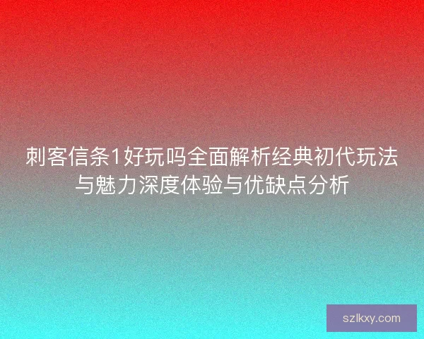 刺客信条1好玩吗全面解析经典初代玩法与魅力深度体验与优缺点分析