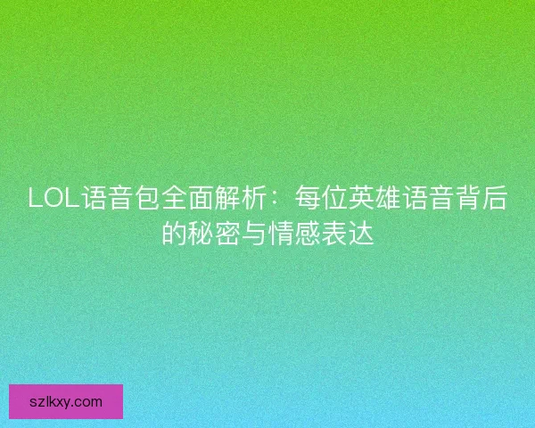 LOL语音包全面解析:每位英雄语音背后的秘密与情感表达 LOL语音包全面解析:每位英雄语音背后的秘密与情感表达
