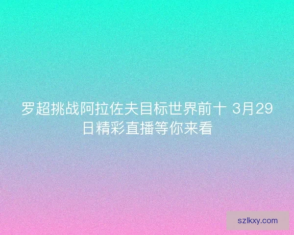 罗超挑战阿拉佐夫目标世界前十 3月29日精彩直播等你来看