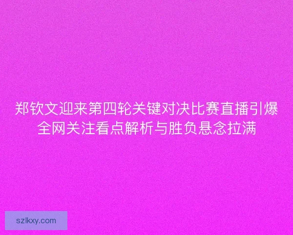 郑钦文迎来第四轮关键对决比赛直播引爆全网关注看点解析与胜负悬念拉满