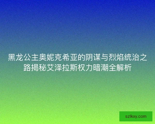 黑龙公主奥妮克希亚的阴谋与烈焰统治之路揭秘艾泽拉斯权力暗潮全解析
