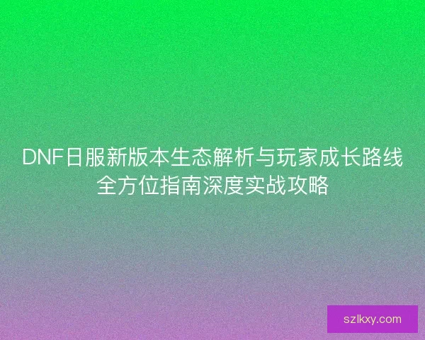 DNF日服新版本生态解析与玩家成长路线全方位指南深度实战攻略