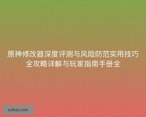 原神修改器深度评测与风险防范实用技巧全攻略详解与玩家指南手册全