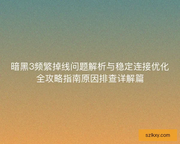 暗黑3频繁掉线问题解析与稳定连接优化全攻略指南原因排查详解篇