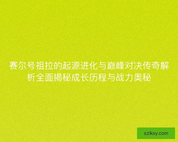 赛尔号祖拉的起源进化与巅峰对决传奇解析全面揭秘成长历程与战力奥秘