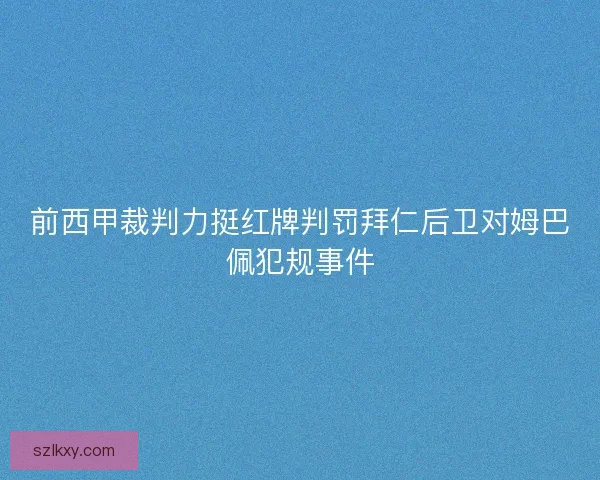前西甲裁判力挺红牌判罚拜仁后卫对姆巴佩犯规事件 前西甲裁判力挺红牌判罚拜仁后卫对姆巴佩犯规事件