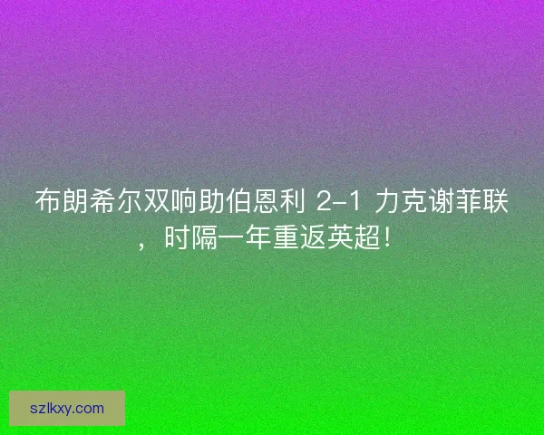 布朗希尔双响助伯恩利 2-1 力克谢菲联，时隔一年重返英超！