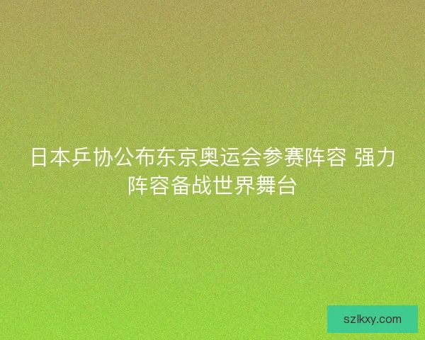 日本乒协公布东京奥运会参赛阵容 强力阵容备战世界舞台