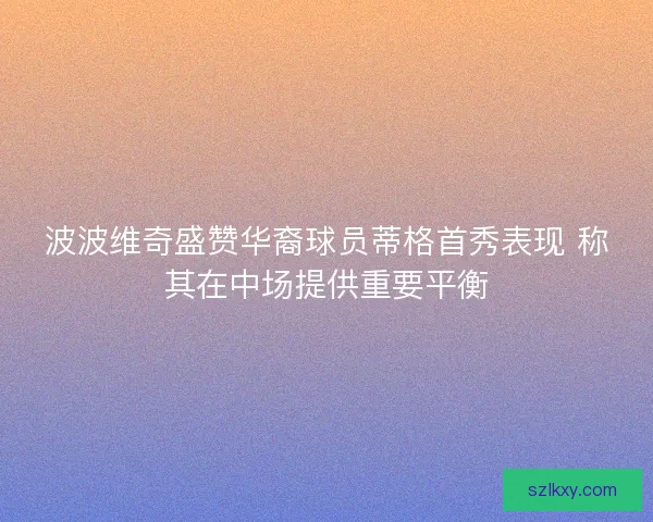 波波维奇盛赞华裔球员蒂格首秀表现 称其在中场提供重要平衡 波波维奇盛赞华裔球员蒂格首秀表现 称其在中场提供重要平衡