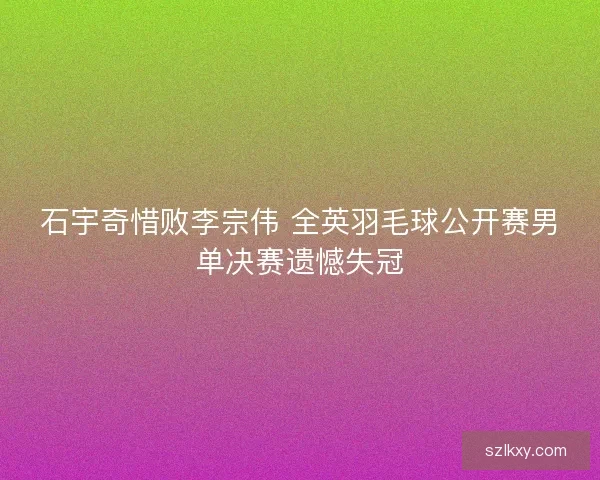 石宇奇惜败李宗伟 全英羽毛球公开赛男单决赛遗憾失冠