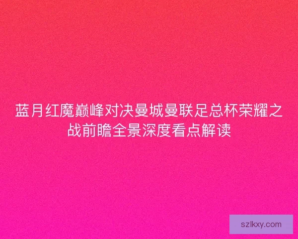 蓝月红魔巅峰对决曼城曼联足总杯荣耀之战前瞻全景深度看点解读 蓝月红魔巅峰对决曼城曼联足总杯荣耀之战前瞻全景深度看点解读