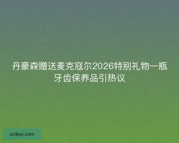 丹豪森赠送麦克寇尔2026特别礼物一瓶牙齿保养品引热议 丹豪森赠送麦克寇尔2026特别礼物一瓶牙齿保养品引热议