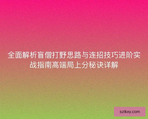 全面解析盲僧打野思路与连招技巧进阶实战指南高端局上分秘诀详解 全面解析盲僧打野思路与连招技巧进阶实战指南高端局上分秘诀详解