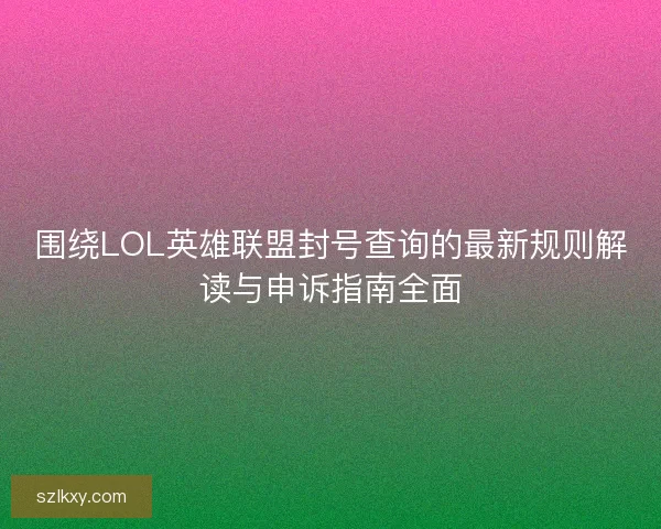 围绕LOL英雄联盟封号查询的最新规则解读与申诉指南全面
