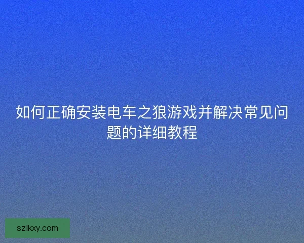 如何正确安装电车之狼游戏并解决常见问题的详细教程
