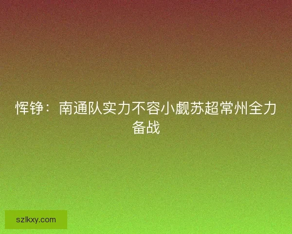恽铮：南通队实力不容小觑苏超常州全力备战