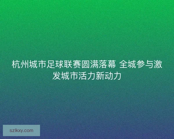 杭州城市足球联赛圆满落幕 全城参与激发城市活力新动力