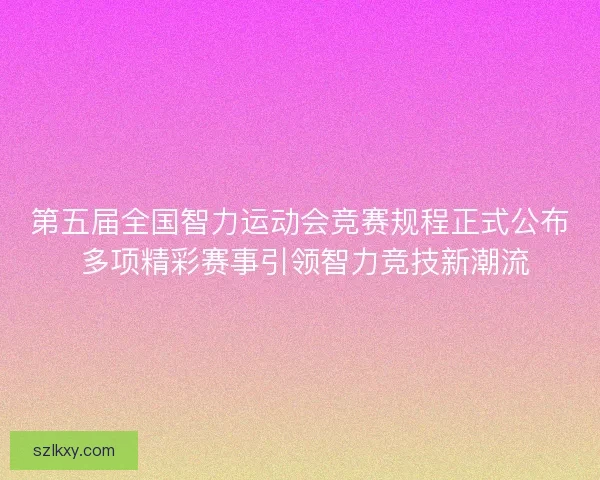 第五届全国智力运动会竞赛规程正式公布 多项精彩赛事引领智力竞技新潮流 第五届全国智力运动会竞赛规程正式公布 多项精彩赛事引领智力竞技新潮流