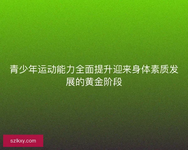 青少年运动能力全面提升迎来身体素质发展的黄金阶段