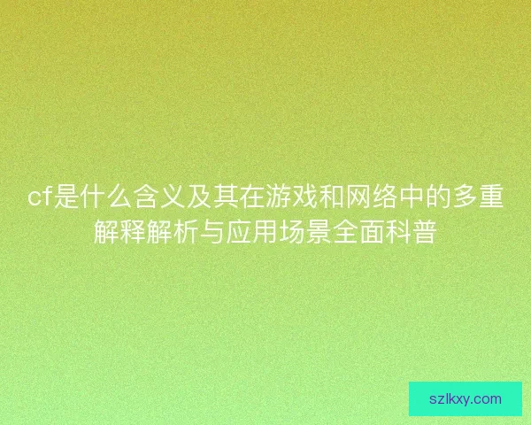 cf是什么含义及其在游戏和网络中的多重解释解析与应用场景全面科普