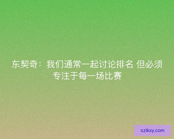 东契奇：我们通常一起讨论排名 但必须专注于每一场比赛