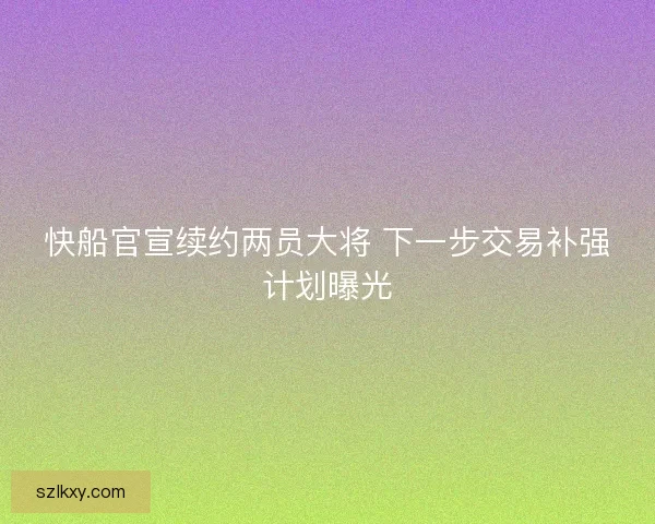 快船官宣续约两员大将 下一步交易补强计划曝光