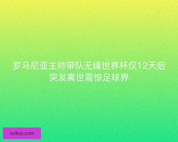 罗马尼亚主帅带队无缘世界杯仅12天后突发离世震惊足球界