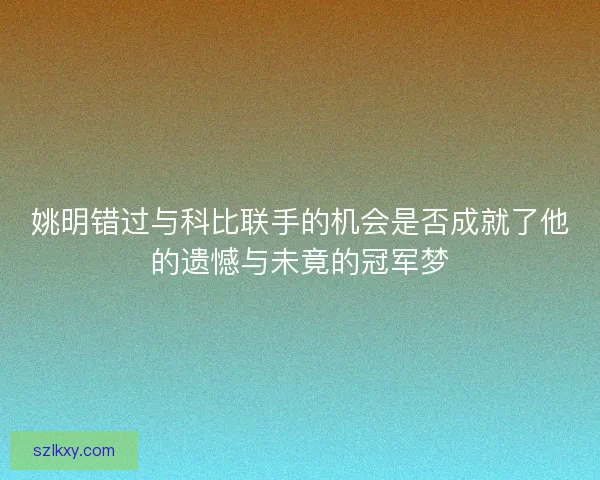 姚明错过与科比联手的机会是否成就了他的遗憾与未竟的冠军梦 姚明错过与科比联手的机会是否成就了他的遗憾与未竟的冠军梦
