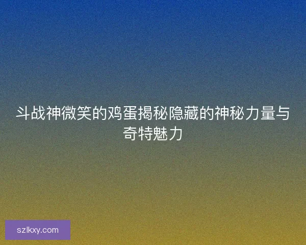 斗战神微笑的鸡蛋揭秘隐藏的神秘力量与奇特魅力 斗战神微笑的鸡蛋揭秘隐藏的神秘力量与奇特魅力