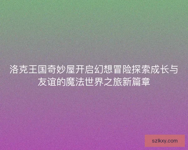 洛克王国奇妙屋开启幻想冒险探索成长与友谊的魔法世界之旅新篇章 洛克王国奇妙屋开启幻想冒险探索成长与友谊的魔法世界之旅新篇章