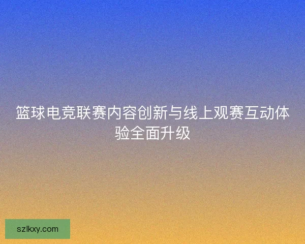 篮球电竞联赛内容创新与线上观赛互动体验全面升级