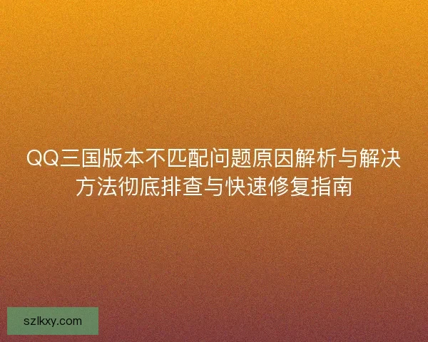 QQ三国版本不匹配问题原因解析与解决方法彻底排查与快速修复指南 QQ三国版本不匹配问题原因解析与解决方法彻底排查与快速修复指南