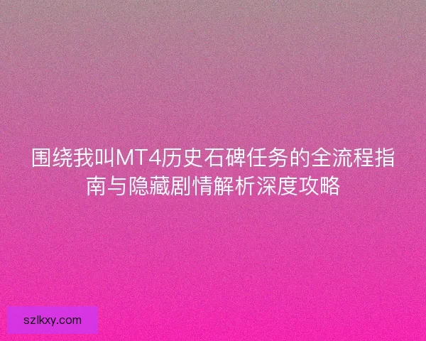 围绕我叫MT4历史石碑任务的全流程指南与隐藏剧情解析深度攻略 围绕我叫MT4历史石碑任务的全流程指南与隐藏剧情解析深度攻略