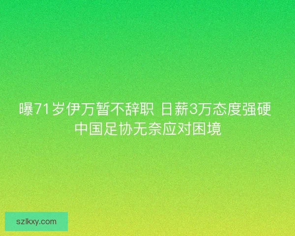 曝71岁伊万暂不辞职 日薪3万态度强硬 中国足协无奈应对困境 曝71岁伊万暂不辞职 日薪3万态度强硬 中国足协无奈应对困境