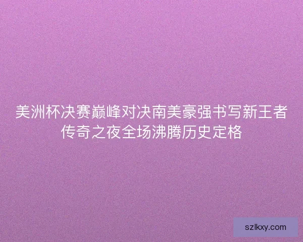 美洲杯决赛巅峰对决南美豪强书写新王者传奇之夜全场沸腾历史定格