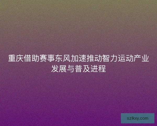 重庆借助赛事东风加速推动智力运动产业发展与普及进程
