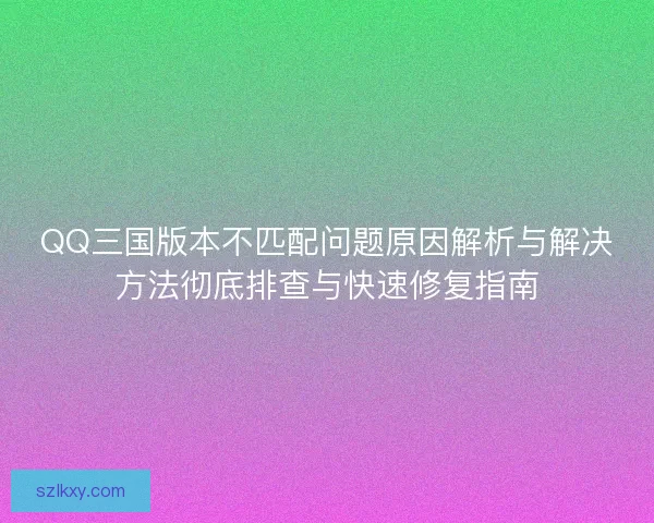 QQ三国版本不匹配问题原因解析与解决方法彻底排查与快速修复指南 QQ三国版本不匹配问题原因解析与解决方法彻底排查与快速修复指南