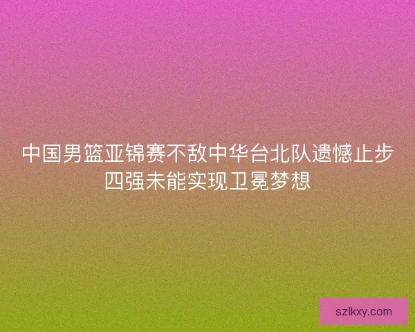 中国男篮亚锦赛不敌中华台北队遗憾止步四强未能实现卫冕梦想